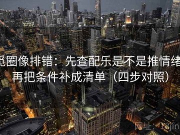 觅圈像排错：先查配乐是不是推情绪，再把条件补成清单（四步对照）