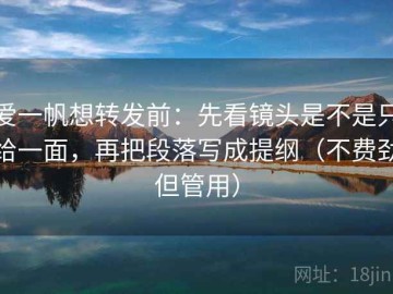 爱一帆想转发前：先看镜头是不是只给一面，再把段落写成提纲（不费劲但管用）