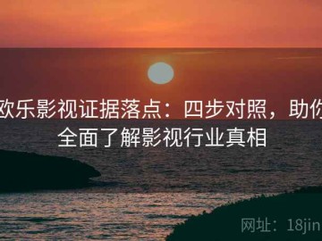 欧乐影视证据落点：四步对照，助你全面了解影视行业真相
