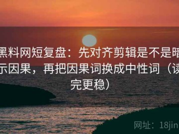 黑料网短复盘：先对齐剪辑是不是暗示因果，再把因果词换成中性词（读完更稳）