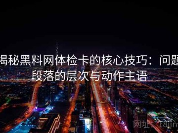 揭秘黑料网体检卡的核心技巧：问题段落的层次与动作主语