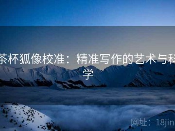 茶杯狐像校准：精准写作的艺术与科学