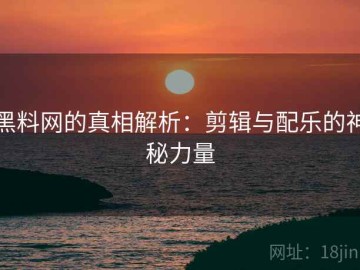 黑料网的真相解析：剪辑与配乐的神秘力量