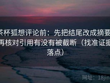 茶杯狐想评论前：先把结尾改成摘要，再核对引用有没有被截断（找准证据落点）