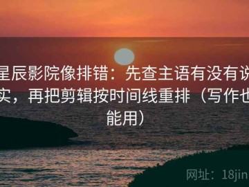 星辰影院像排错：先查主语有没有说实，再把剪辑按时间线重排（写作也能用）