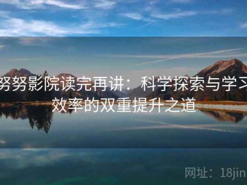 努努影院读完再讲：科学探索与学习效率的双重提升之道