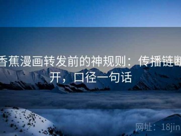 香蕉漫画转发前的神规则：传播链断开，口径一句话