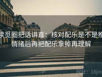 读觅圈把话讲直：核对配乐是不是推情绪后再把配乐拿掉再理解