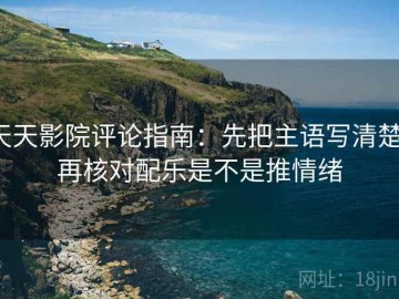 天天影院评论指南：先把主语写清楚，再核对配乐是不是推情绪