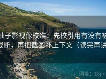 柚子影视像校准：先校引用有没有被截断，再把截图补上下文（读完再讲）