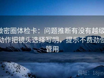 微密圈体检卡：问题推断有没有越级，动作把镜头选择写明，提示不费劲但管用