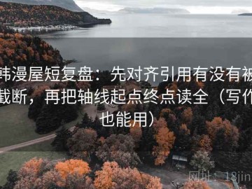 韩漫屋短复盘：先对齐引用有没有被截断，再把轴线起点终点读全（写作也能用）