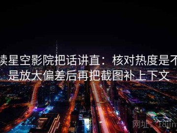 读星空影院把话讲直：核对热度是不是放大偏差后再把截图补上下文