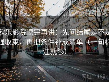 欧乐影院读完再讲：先问结尾是不是强收束，再把条件补成清单（一句标注就够）