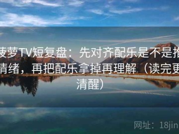 菠萝TV短复盘：先对齐配乐是不是推情绪，再把配乐拿掉再理解（读完更清醒）