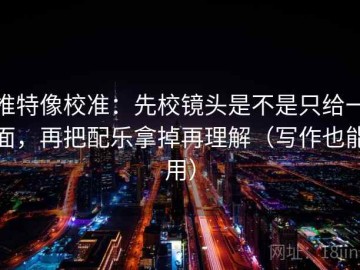 推特像校准：先校镜头是不是只给一面，再把配乐拿掉再理解（写作也能用）