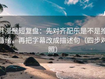 韩漫屋短复盘：先对齐配乐是不是推情绪，再把字幕改成描述句（四步对照）
