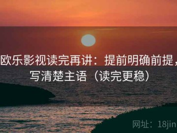 欧乐影视读完再讲：提前明确前提，写清楚主语（读完更稳）