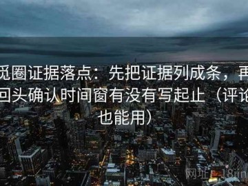 觅圈证据落点：先把证据列成条，再回头确认时间窗有没有写起止（评论也能用）