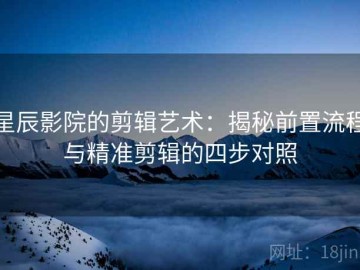 星辰影院的剪辑艺术：揭秘前置流程与精准剪辑的四步对照