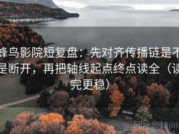 蜂鸟影院短复盘：先对齐传播链是不是断开，再把轴线起点终点读全（读完更稳）