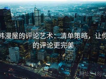 韩漫屋的评论艺术：清单策略，让你的评论更完美