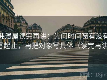 韩漫屋读完再讲：先问时间窗有没有写起止，再把对象写具体（读完再讲）