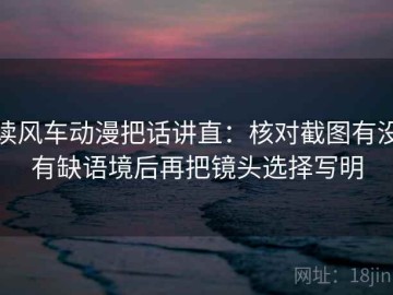 读风车动漫把话讲直：核对截图有没有缺语境后再把镜头选择写明