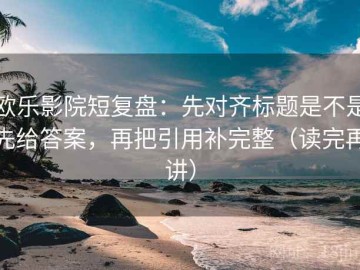 欧乐影院短复盘：先对齐标题是不是先给答案，再把引用补完整（读完再讲）