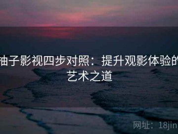 柚子影视四步对照：提升观影体验的艺术之道