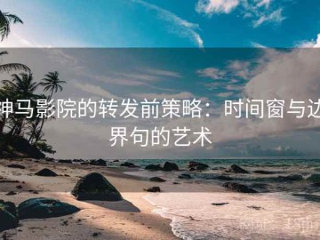 神马影院的转发前策略：时间窗与边界句的艺术