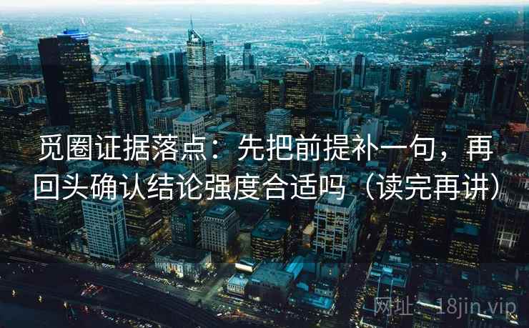 觅圈证据落点:先把前提补一句,再回头确认结论强度合适吗(读完再讲) 觅圈证据落点:先把前提补一句,再回头确认结论强度合适吗(读完再讲)