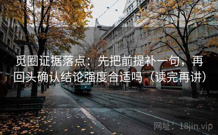 觅圈证据落点:先把前提补一句,再回头确认结论强度合适吗(读完再讲) 觅圈证据落点:先把前提补一句,再回头确认结论强度合适吗(读完再讲)