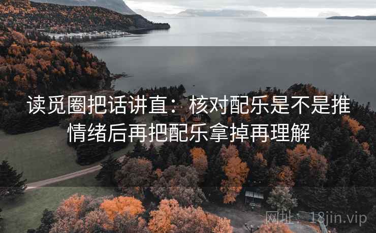 读觅圈把话讲直:核对配乐是不是推情绪后再把配乐拿掉再理解 读觅圈把话讲直:核对配乐是不是推情绪后再把配乐拿掉再理解