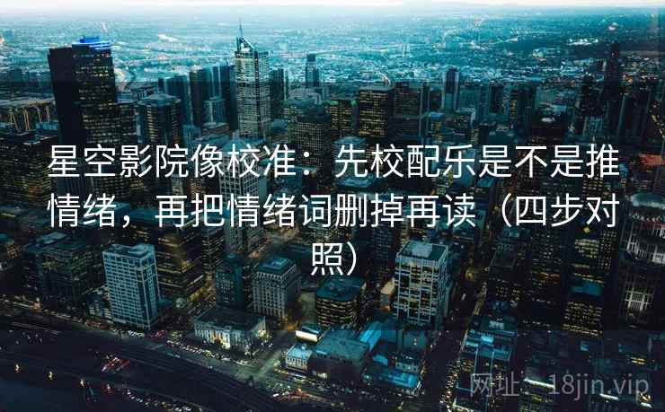 星空影院像校准：先校配乐是不是推情绪，再把情绪词删掉再读（四步对照）