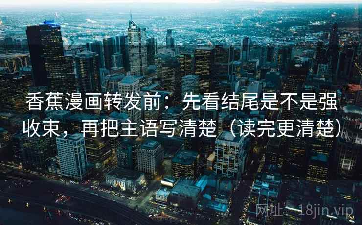 香蕉漫画转发前：先看结尾是不是强收束，再把主语写清楚（读完更清楚）