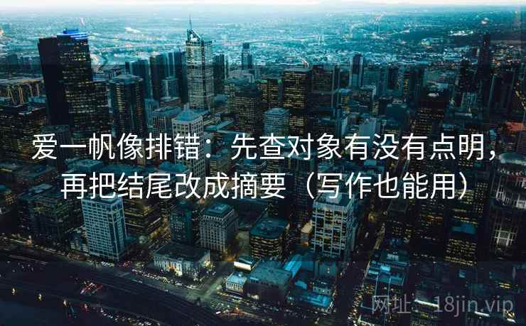 爱一帆像排错:先查对象有没有点明,再把结尾改成摘要(写作也能用) 爱一帆像排错:先查对象有没有点明,再把结尾改成摘要(写作也能用)