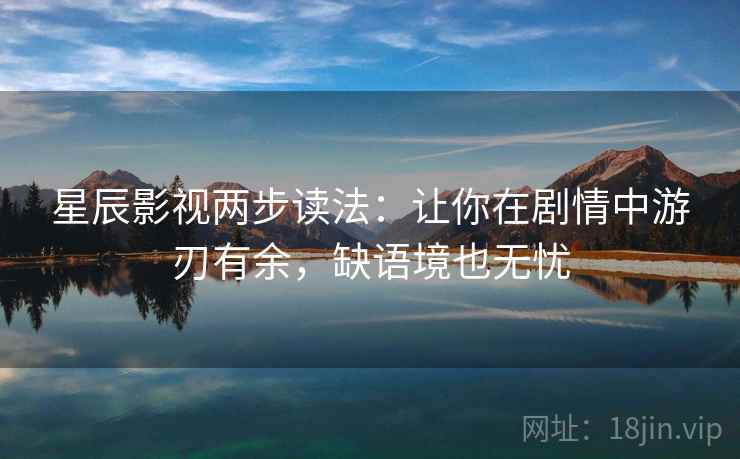 星辰影视两步读法:让你在剧情中游刃有余,缺语境也无忧 星辰影视两步读法:让你在剧情中游刃有余,缺语境也无忧