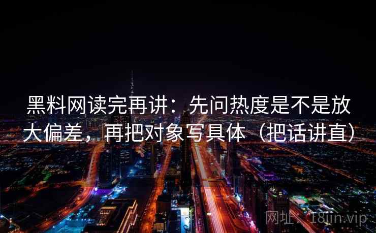 黑料网读完再讲:先问热度是不是放大偏差,再把对象写具体(把话讲直) 黑料网读完再讲:先问热度是不是放大偏差,再把对象写具体(把话讲直)