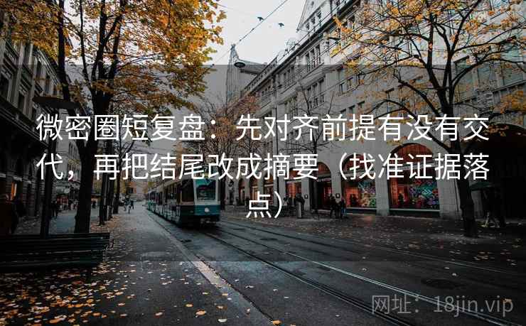 微密圈短复盘:先对齐前提有没有交代,再把结尾改成摘要(找准证据落点) 微密圈短复盘:先对齐前提有没有交代,再把结尾改成摘要(找准证据落点)