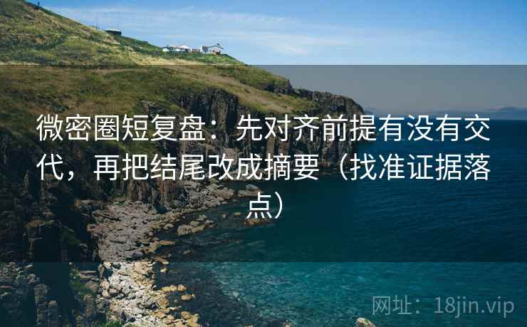 微密圈短复盘:先对齐前提有没有交代,再把结尾改成摘要(找准证据落点) 微密圈短复盘:先对齐前提有没有交代,再把结尾改成摘要(找准证据落点)