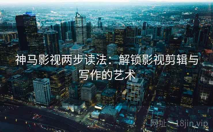 神马影视两步读法：解锁影视剪辑与写作的艺术