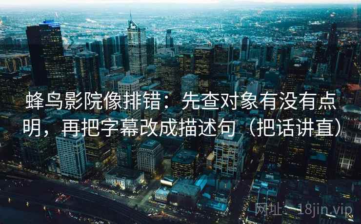 蜂鸟影院像排错：先查对象有没有点明，再把字幕改成描述句（把话讲直）