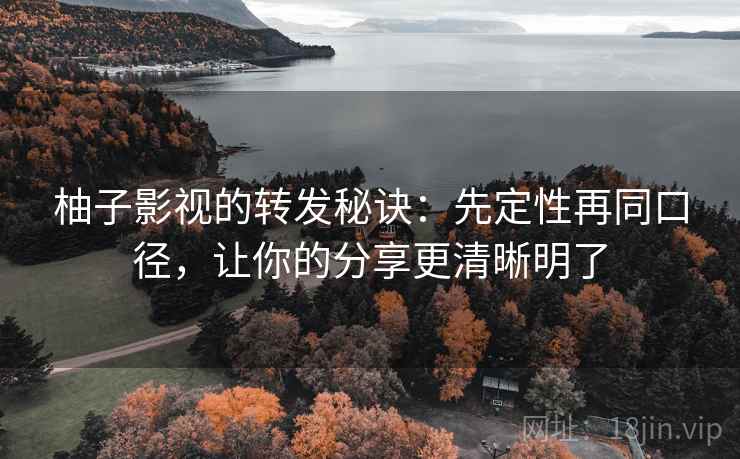 柚子影视的转发秘诀：先定性再同口径，让你的分享更清晰明了