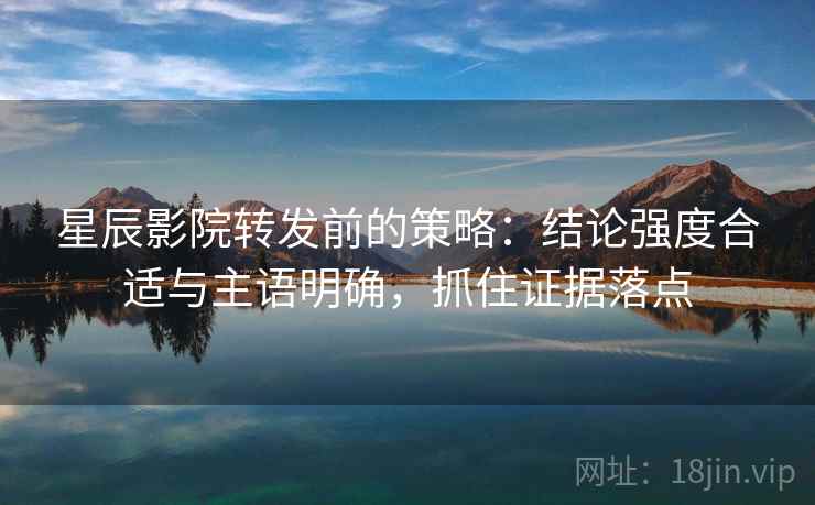 星辰影院转发前的策略：结论强度合适与主语明确，抓住证据落点