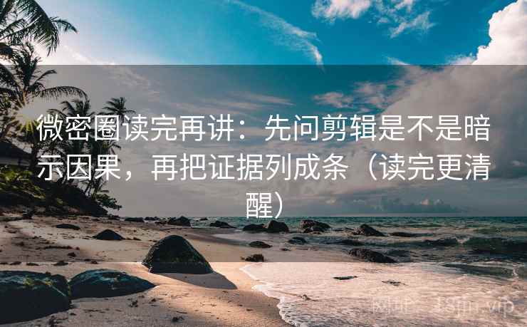 微密圈读完再讲：先问剪辑是不是暗示因果，再把证据列成条（读完更清醒）