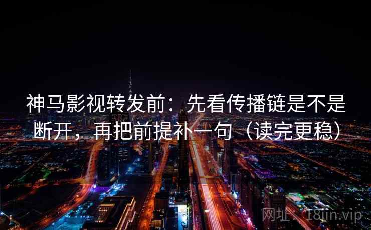神马影视转发前：先看传播链是不是断开，再把前提补一句（读完更稳）