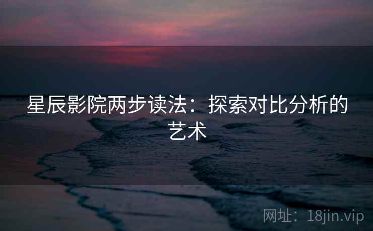 星辰影院两步读法：探索对比分析的艺术