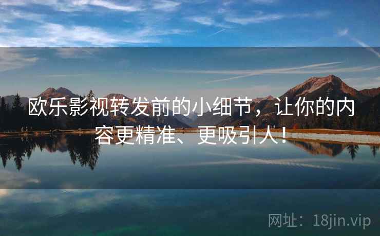 欧乐影视转发前的小细节，让你的内容更精准、更吸引人！