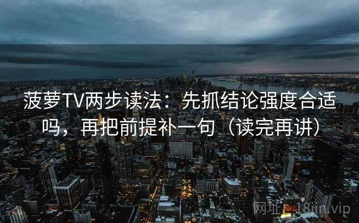 菠萝TV两步读法：先抓结论强度合适吗，再把前提补一句（读完再讲）